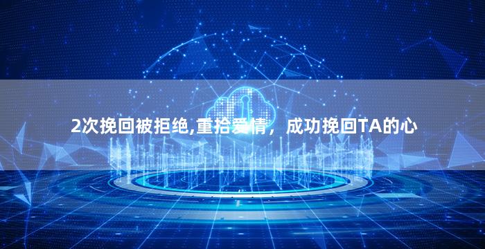 2次挽回被拒绝,重拾爱情，成功挽回TA的心