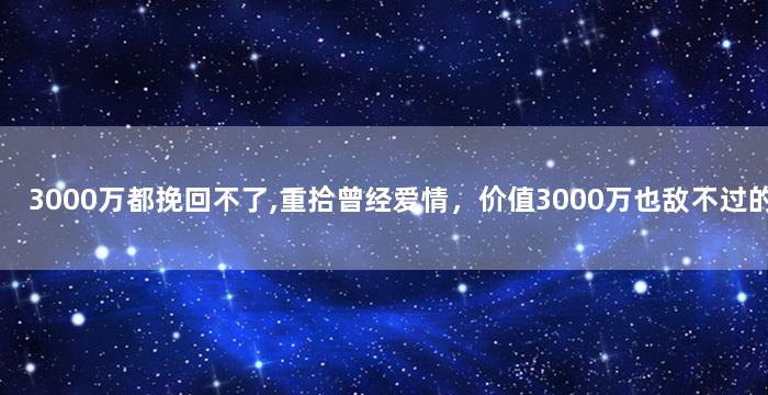 3000万都挽回不了,重拾曾经爱情，价值3000万也敌不过的力量
