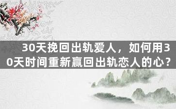 30天挽回出轨爱人，如何用30天时间重新赢回出轨恋人的心？