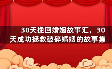 30天挽回婚姻故事汇，30天成功拯救破碎婚姻的故事集