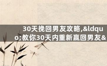 30天挽回男友攻略,“教你30天内重新赢回男友”