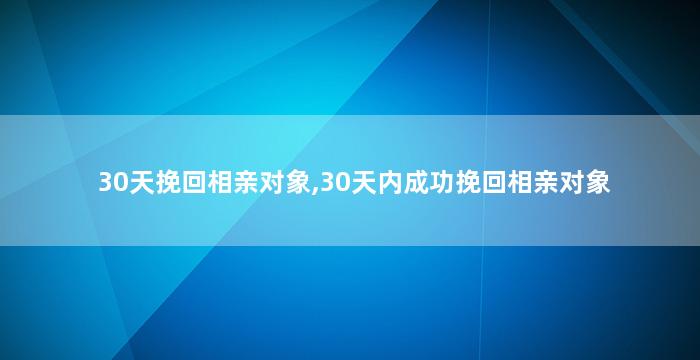 30天挽回相亲对象,30天内成功挽回相亲对象