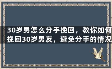 30岁男怎么分手挽回，教你如何挽回30岁男友，避免分手的情况出现