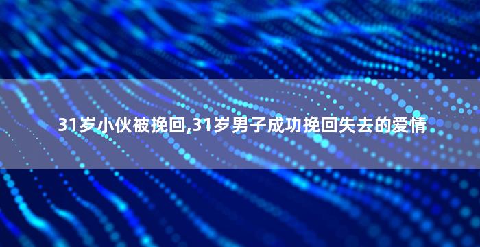 31岁小伙被挽回,31岁男子成功挽回失去的爱情