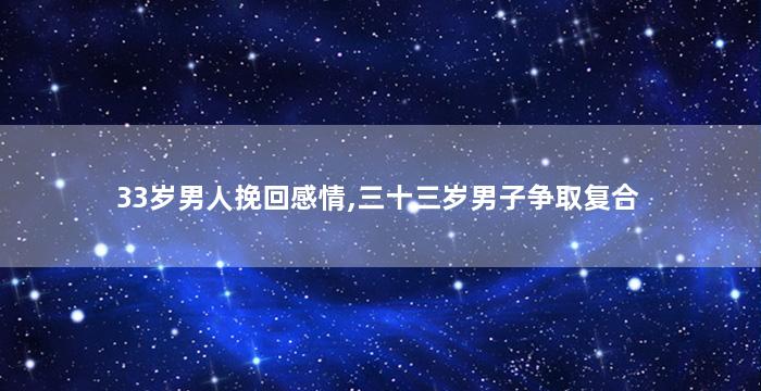 33岁男人挽回感情,三十三岁男子争取复合