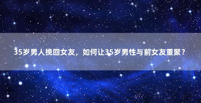 35岁男人挽回女友，如何让35岁男性与前女友重聚？