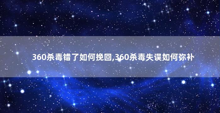 360杀毒错了如何挽回,360杀毒失误如何弥补