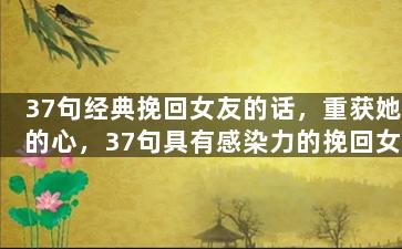 37句经典挽回女友的话，重获她的心，37句具有感染力的挽回女友的话