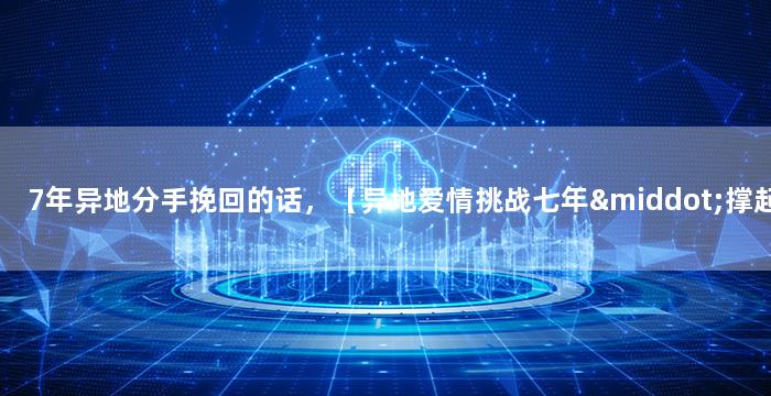 7年异地分手挽回的话，【异地爱情挑战七年·撑起爱情的坚持与信仰】