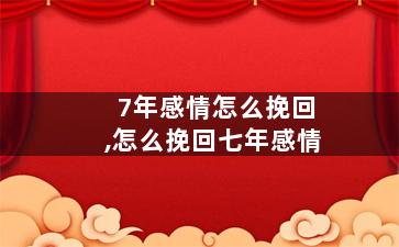 7年感情怎么挽回,怎么挽回七年感情
