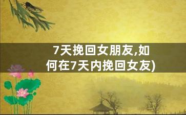 7天挽回女朋友,如何在7天内挽回女友)