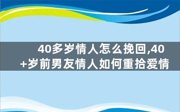 40多岁情人怎么挽回,40+岁前男友情人如何重拾爱情