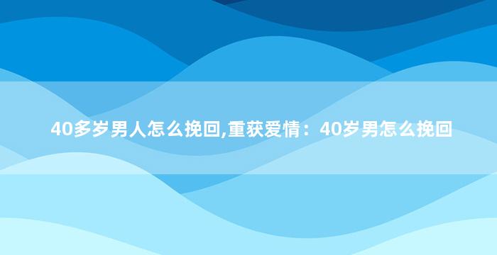 40多岁男人怎么挽回,重获爱情：40岁男怎么挽回