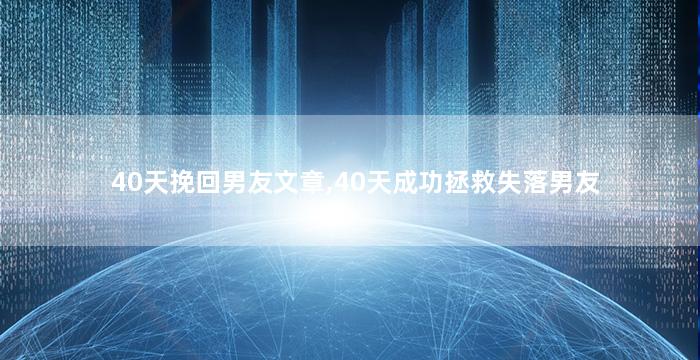 40天挽回男友文章,40天成功拯救失落男友