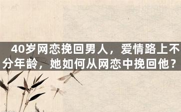 40岁网恋挽回男人，爱情路上不分年龄，她如何从网恋中挽回他？