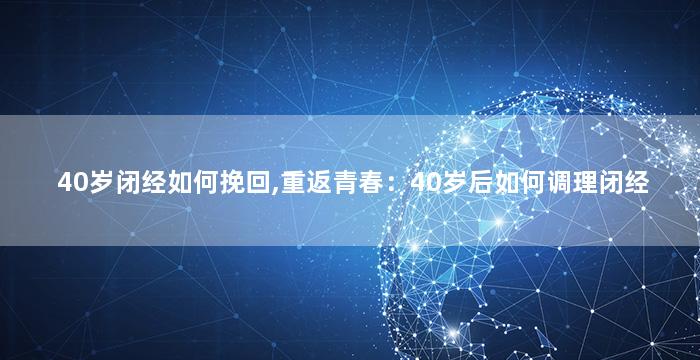 40岁闭经如何挽回,重返青春：40岁后如何调理闭经