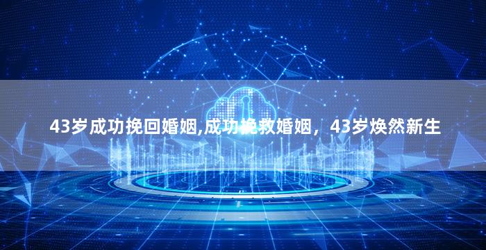 43岁成功挽回婚姻,成功挽救婚姻，43岁焕然新生