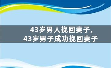 43岁男人挽回妻子,43岁男子成功挽回妻子