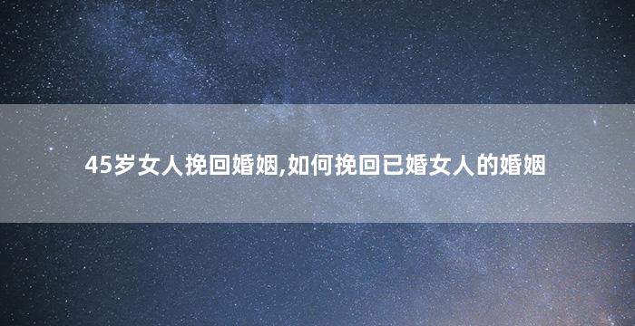 45岁女人挽回婚姻,如何挽回已婚女人的婚姻