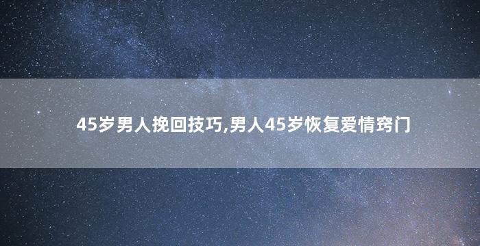 45岁男人挽回技巧,男人45岁恢复爱情窍门