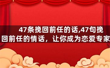 47条挽回前任的话,47句挽回前任的情话，让你成为恋爱专家