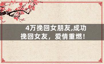 4万挽回女朋友,成功挽回女友，爱情重燃！
