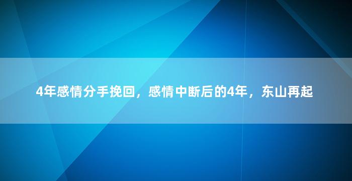 4年感情分手挽回，感情中断后的4年，东山再起