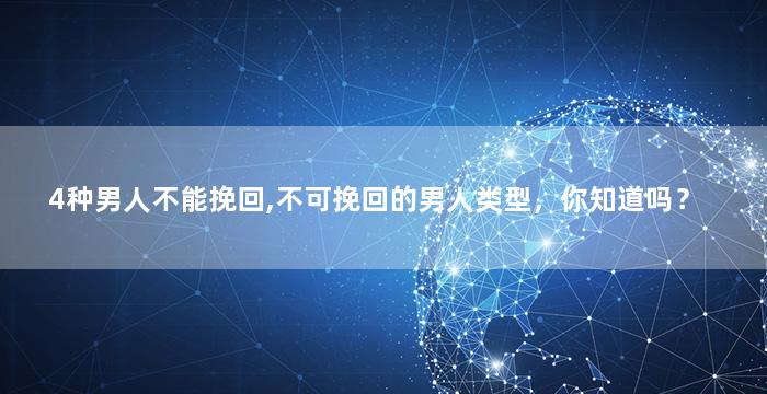 4种男人不能挽回,不可挽回的男人类型，你知道吗？
