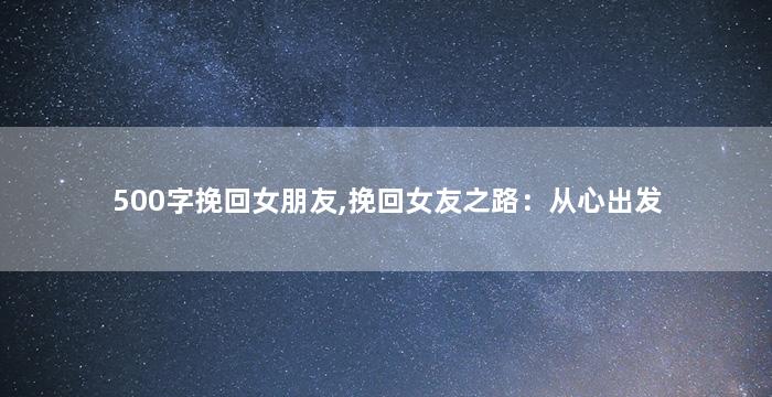 500字挽回女朋友,挽回女友之路：从心出发