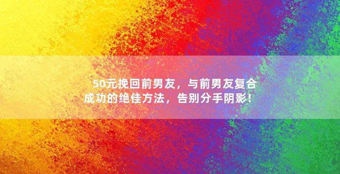 50元挽回前男友，与前男友复合成功的绝佳方法，告别分手阴影！