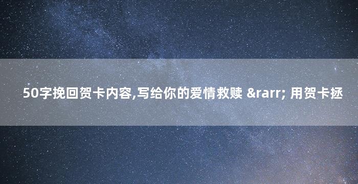 50字挽回贺卡内容,写给你的爱情救赎
