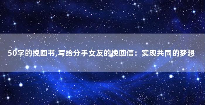 50字的挽回书,写给分手女友的挽回信：实现共同的梦想