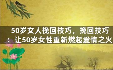 50岁女人挽回技巧，挽回技巧：让50岁女性重新燃起爱情之火