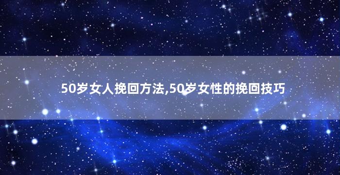 50岁女人挽回方法,50岁女性的挽回技巧