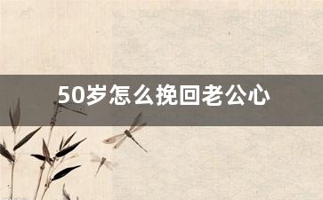 50岁怎么挽回老公心