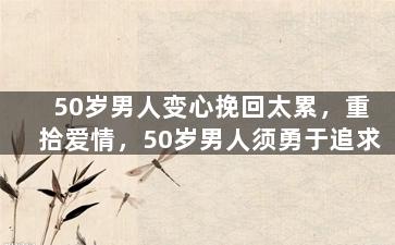 50岁男人变心挽回太累，重拾爱情，50岁男人须勇于追求