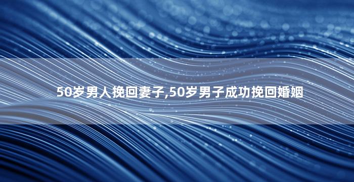 50岁男人挽回妻子,50岁男子成功挽回婚姻