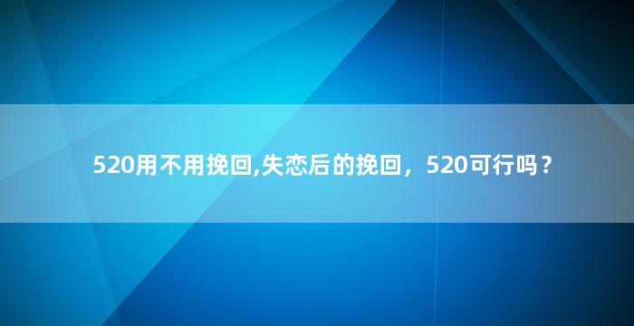 520用不用挽回,失恋后的挽回，520可行吗？