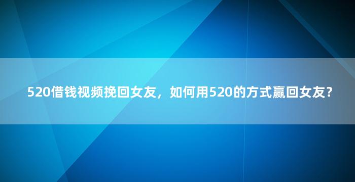 520借钱视频挽回女友，如何用520的方式赢回女友？