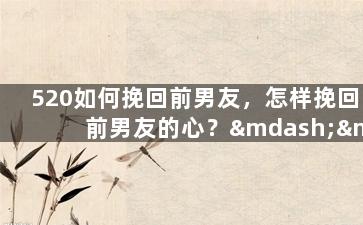 520如何挽回前男友，怎样挽回前男友的心？——520情人节不再伤心