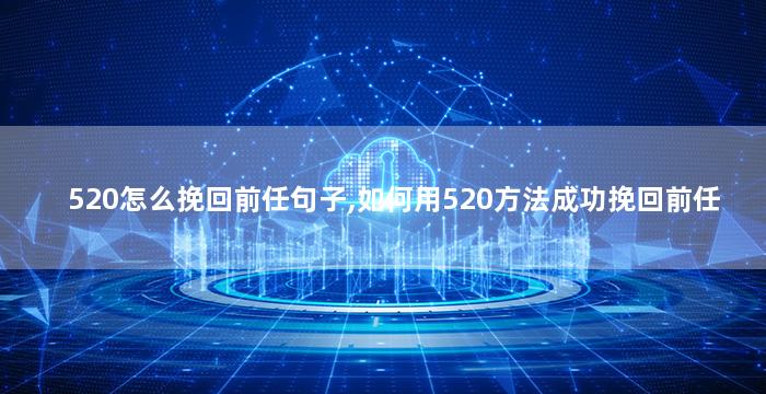 520怎么挽回前任句子,如何用520方法成功挽回前任