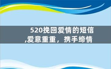 520挽回爱情的短信,爱意重重，携手缔情