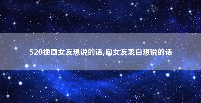 520挽回女友想说的话,向女友表白想说的话