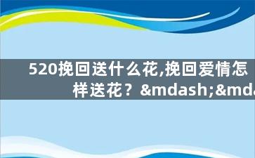 520挽回送什么花,挽回爱情怎样送花？——使用520花语