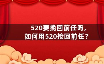 520要挽回前任吗,如何用520抢回前任？
