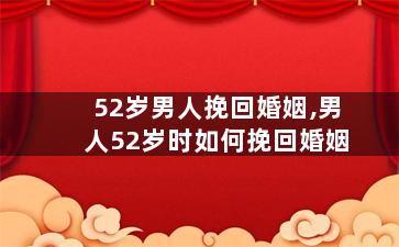 52岁男人挽回婚姻,男人52岁时如何挽回婚姻