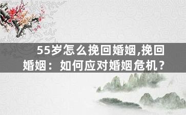 55岁怎么挽回婚姻,挽回婚姻：如何应对婚姻危机？