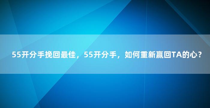 55开分手挽回最佳，55开分手，如何重新赢回TA的心？
