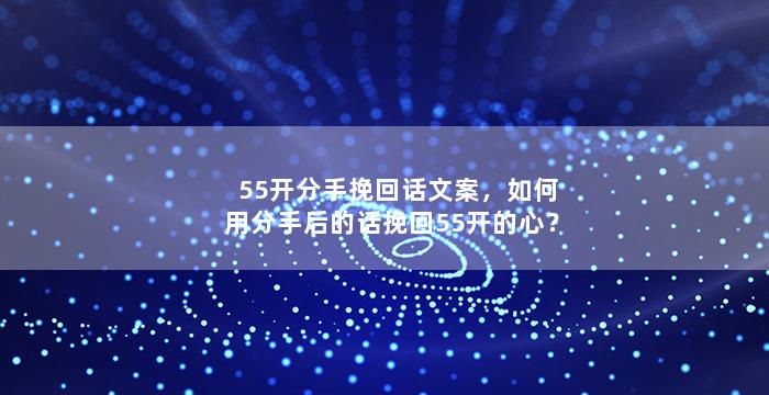 55开分手挽回话文案，如何用分手后的话挽回55开的心？