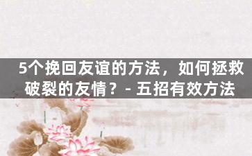 5个挽回友谊的方法，如何拯救破裂的友情？-